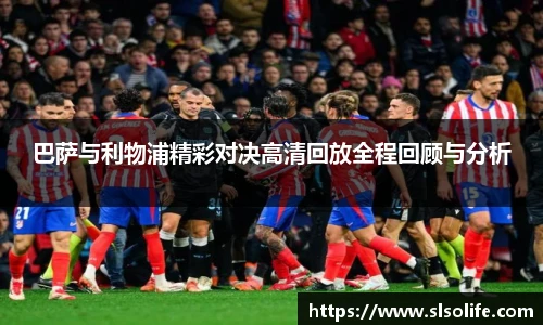 巴萨与利物浦精彩对决高清回放全程回顾与分析