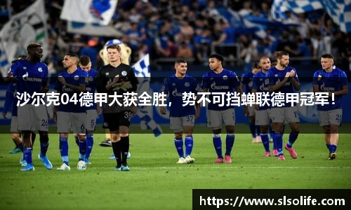 沙尔克04德甲大获全胜，势不可挡蝉联德甲冠军！