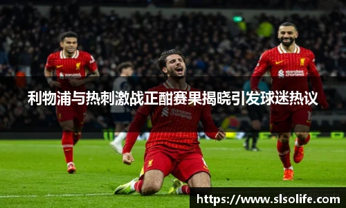 利物浦与热刺激战正酣赛果揭晓引发球迷热议