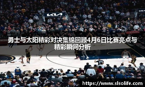 勇士与太阳精彩对决集锦回顾4月6日比赛亮点与精彩瞬间分析