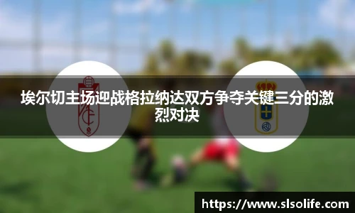 埃尔切主场迎战格拉纳达双方争夺关键三分的激烈对决