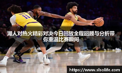 湖人对热火精彩对决今日回放全程回顾与分析带你重温比赛瞬间