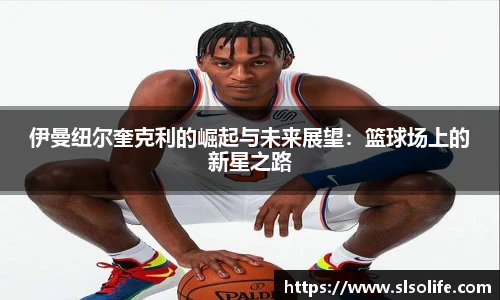 伊曼纽尔奎克利的崛起与未来展望：篮球场上的新星之路