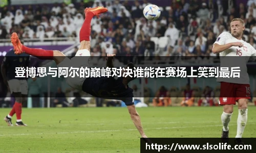 登博思与阿尔的巅峰对决谁能在赛场上笑到最后
